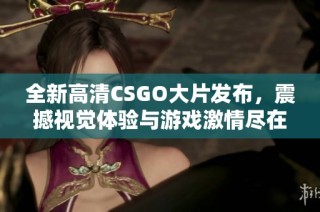 全新高清CSGO大片发布，震撼视觉体验与游戏激情尽在其中