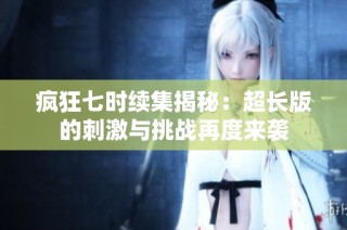 疯狂七时续集揭秘：超长版的刺激与挑战再度来袭