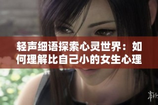 轻声细语探索心灵世界：如何理解比自己小的女生心理变化