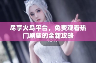 尽享火鸟平台，免费观看热门剧集的全新攻略