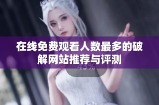 在线免费观看人数最多的破解网站推荐与评测