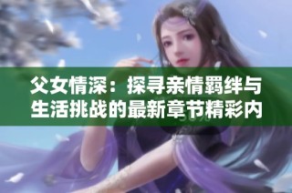 父女情深：探寻亲情羁绊与生活挑战的最新章节精彩内容