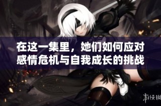 在这一集里，她们如何应对感情危机与自我成长的挑战与挣扎