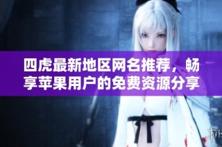 四虎最新地区网名推荐，畅享苹果用户的免费资源分享