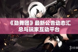 《劲舞团》最新公告动态汇总与玩家互动平台