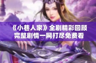 《小巷人家》全剧精彩回顾 完整剧情一网打尽免费看