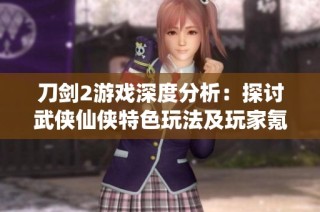 刀剑2游戏深度分析：探讨武侠仙侠特色玩法及玩家氪金体验揭秘