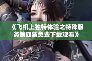 《飞机上独特体验之特殊服务第四集免费下载观看》