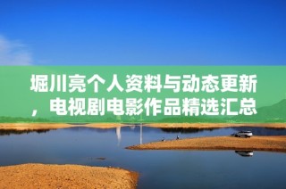 堀川亮个人资料与动态更新，电视剧电影作品精选汇总【爱奇艺】