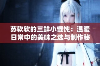 苏软软的三鲜小馄饨：温暖日常中的美味之选与制作秘诀探秘