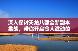 深入探讨天龙八部全新副本挑战，带你开启令人激动的武侠传奇冒险之旅