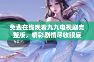 免费在线观看九九电视剧完整版，精彩剧情尽收眼底