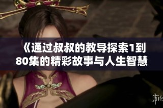 《通过叔叔的教导探索1到80集的精彩故事与人生智慧》