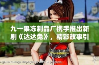 九一果冻制品厂携手推出新剧《达达兔》，精彩故事引人期待