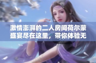 激情澎湃的二人房间荷尔蒙盛宴尽在这里，带你体验无尽魅力