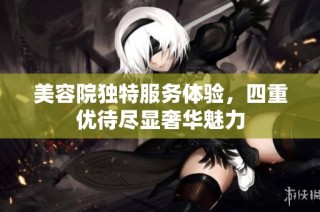 美容院独特服务体验，四重优待尽显奢华魅力