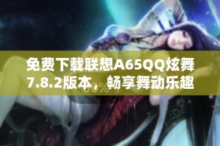 免费下载联想A65QQ炫舞7.8.2版本，畅享舞动乐趣