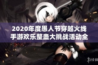 2020年度愚人节穿越火线手游欢乐整蛊大挑战活动全景总结与精彩回顾