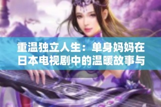 重温独立人生：单身妈妈在日本电视剧中的温暖故事与挑战