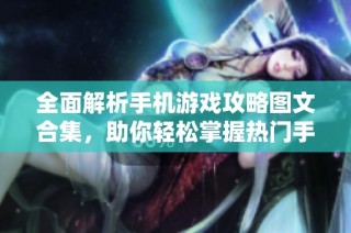 全面解析手机游戏攻略图文合集，助你轻松掌握热门手游玩法与技巧