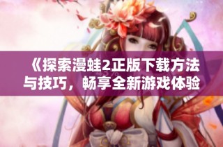 《探索漫蛙2正版下载方法与技巧，畅享全新游戏体验》