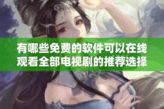 有哪些免费的软件可以在线观看全部电视剧的推荐选择