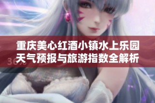 重庆美心红酒小镇水上乐园天气预报与旅游指数全解析