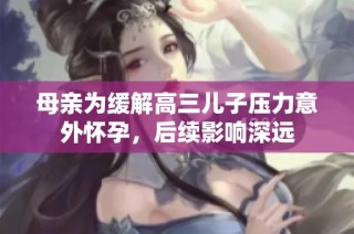 母亲为缓解高三儿子压力意外怀孕，后续影响深远