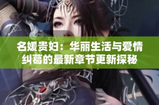 名媛贵妇：华丽生活与爱情纠葛的最新章节更新探秘