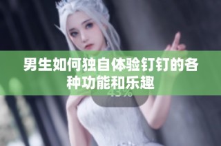 男生如何独自体验钉钉的各种功能和乐趣