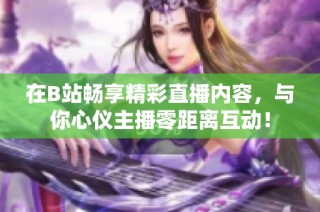 在B站畅享精彩直播内容，与你心仪主播零距离互动！