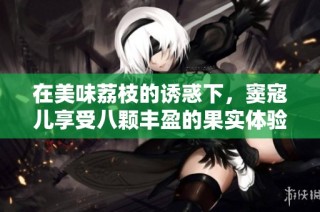 在美味荔枝的诱惑下，窦寇儿享受八颗丰盈的果实体验