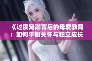 《过度宠溺背后的母爱教育：如何平衡关怀与独立成长》