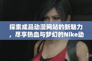 探索成品动漫网站的新魅力，尽享热血与梦幻的Nike动漫世界