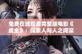 免费在线观看完整版电影《成全》：探索人与人之间深刻情感的动人故事