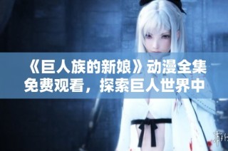 《巨人族的新娘》动漫全集免费观看，探索巨人世界中的爱情与冒险故事