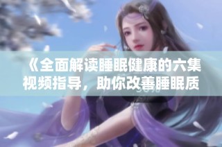 《全面解读睡眠健康的六集视频指导，助你改善睡眠质量》
