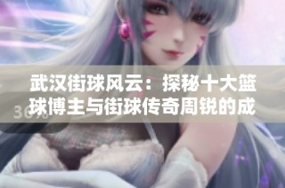 武汉街球风云：探秘十大篮球博主与街球传奇周锐的成长故事