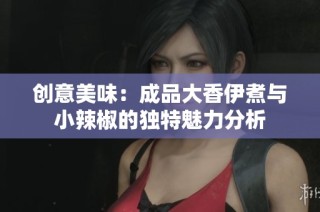 创意美味：成品大香伊煮与小辣椒的独特魅力分析