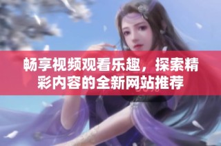畅享视频观看乐趣，探索精彩内容的全新网站推荐
