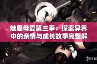 魅魔母爱第三季：探索异界中的亲情与成长故事完整解析