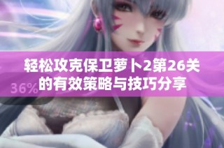 轻松攻克保卫萝卜2第26关的有效策略与技巧分享