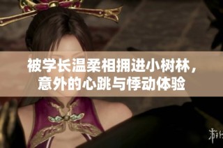 被学长温柔相拥进小树林，意外的心跳与悸动体验
