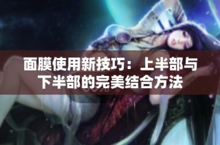 面膜使用新技巧：上半部与下半部的完美结合方法