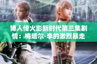 博人传火影新时代第三集剧情：梅塔尔·李的激烈暴走与成长之路