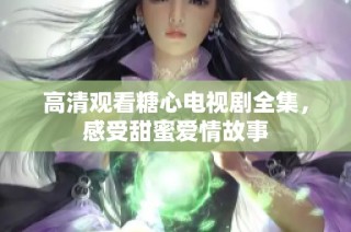 高清观看糖心电视剧全集，感受甜蜜爱情故事