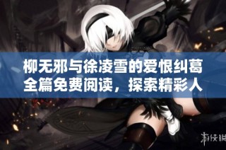 柳无邪与徐凌雪的爱恨纠葛全篇免费阅读，探索精彩人生故事