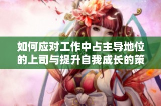 如何应对工作中占主导地位的上司与提升自我成长的策略