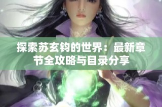 探索苏玄钧的世界：最新章节全攻略与目录分享