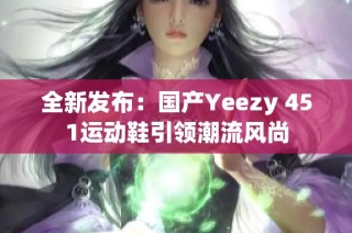 全新发布：国产Yeezy 451运动鞋引领潮流风尚